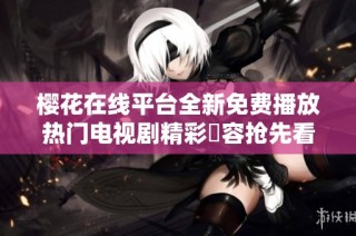樱花在线平台全新免费播放热门电视剧精彩內容抢先看