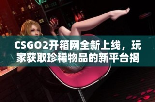 CSGO2开箱网全新上线，玩家获取珍稀物品的新平台揭秘