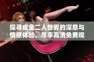 探寻成全二人世界的深意与情感体验，尽享高清免费观影盛宴