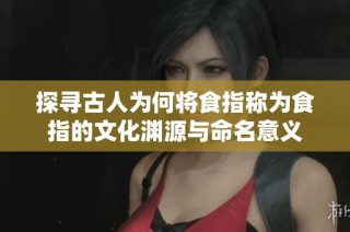 探寻古人为何将食指称为食指的文化渊源与命名意义