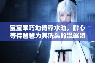 宝宝乖巧地倚靠水池，耐心等待爸爸为其洗头的温馨瞬间br