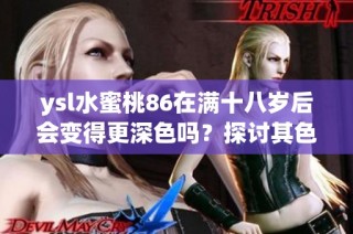 ysl水蜜桃86在满十八岁后会变得更深色吗？探讨其色泽变化的原因。