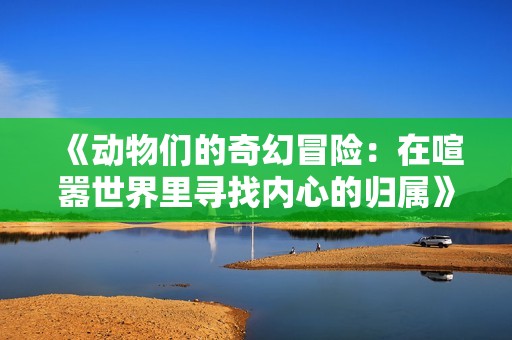 《动物们的奇幻冒险：在喧嚣世界里寻找内心的归属》