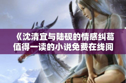 《沈清宜与陆砚的情感纠葛值得一读的小说免费在线阅读》