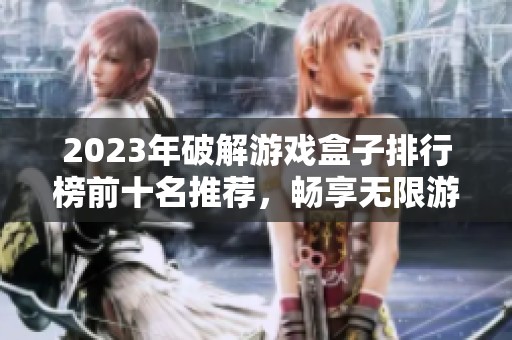 2023年破解游戏盒子排行榜前十名推荐，畅享无限游戏乐趣