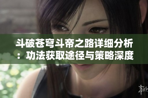 斗破苍穹斗帝之路详细分析：功法获取途径与策略深度解析指南