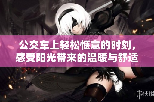 公交车上轻松惬意的时刻，感受阳光带来的温暖与舒适体验