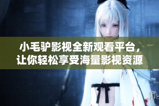 小毛驴影视全新观看平台，让你轻松享受海量影视资源