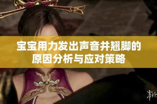 宝宝用力发出声音并翘脚的原因分析与应对策略