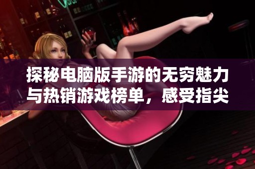 探秘电脑版手游的无穷魅力与热销游戏榜单，感受指尖上的激情对决